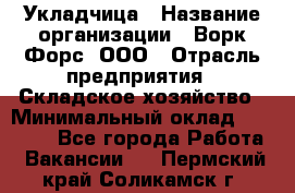 Укладчица › Название организации ­ Ворк Форс, ООО › Отрасль предприятия ­ Складское хозяйство › Минимальный оклад ­ 30 000 - Все города Работа » Вакансии   . Пермский край,Соликамск г.